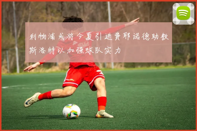 利物浦或将今夏引进费耶诺德助教斯洛特以加强球队实力