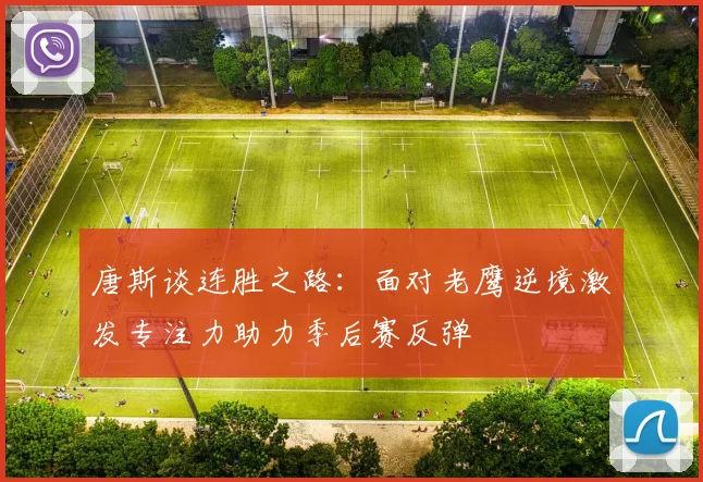 唐斯谈连胜之路：面对老鹰逆境激发专注力助力季后赛反弹