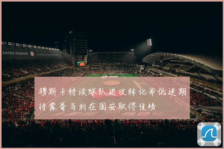 穆斯卡特谈球队进攻转化率低迷期待蒙哥马利在国安取得佳绩