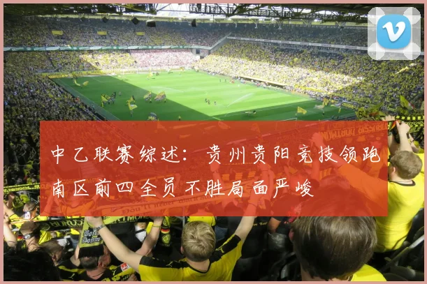 中乙联赛综述：贵州贵阳竞技领跑南区前四全员不胜局面严峻