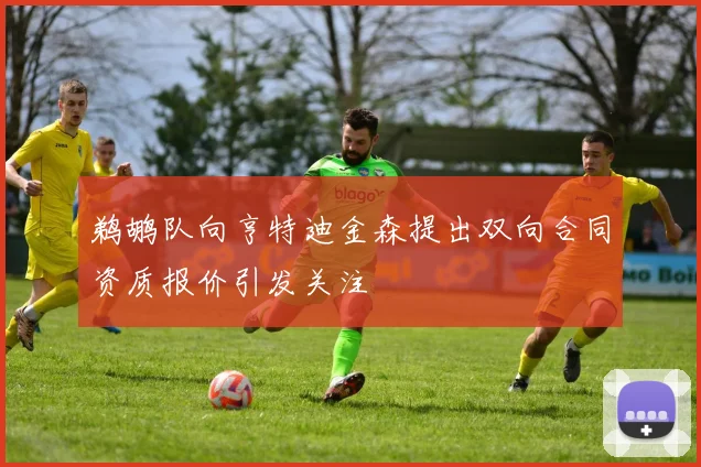 鹈鹕队向亨特迪金森提出双向合同资质报价引发关注