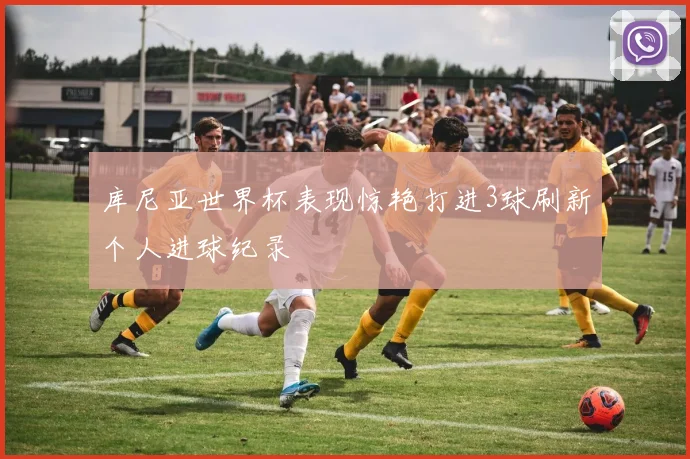 库尼亚世界杯表现惊艳打进3球刷新个人进球纪录