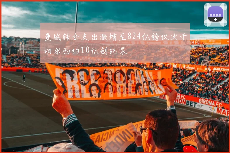 曼城转会支出激增至824亿镑仅次于切尔西的10亿创纪录