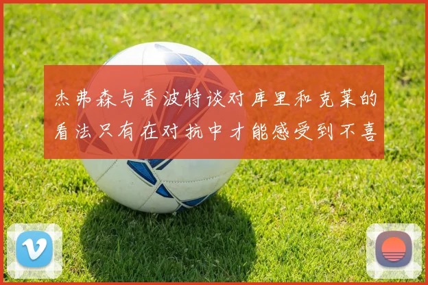 杰弗森与香波特谈对库里和克莱的看法只有在对抗中才能感受到不喜欢