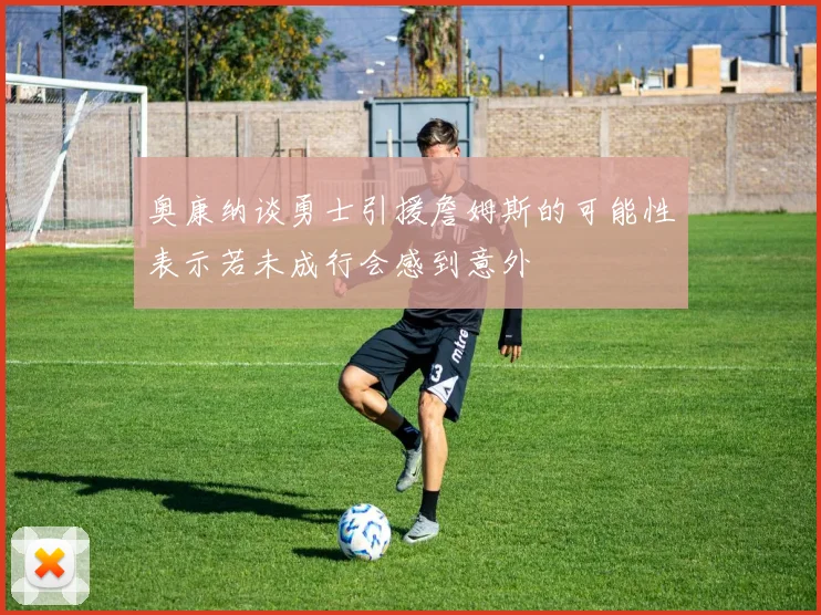 奥康纳谈勇士引援詹姆斯的可能性表示若未成行会感到意外
