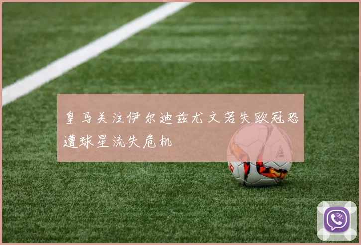 皇马关注伊尔迪兹尤文若失欧冠恐遭球星流失危机