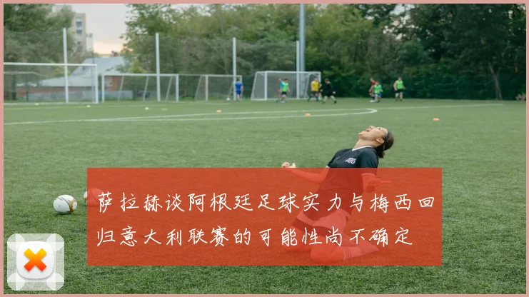萨拉赫谈阿根廷足球实力与梅西回归意大利联赛的可能性尚不确定