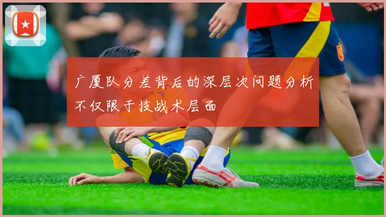 广厦队分差背后的深层次问题分析不仅限于技战术层面