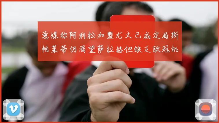 意媒称阿利松加盟尤文已成定局斯帕莱蒂仍渴望萨拉赫但缺乏欧冠机会
