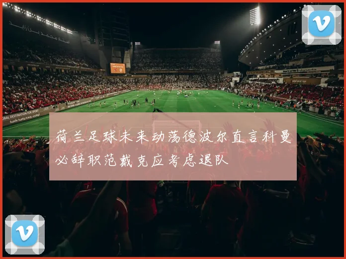 荷兰足球未来动荡德波尔直言科曼必辞职范戴克应考虑退队