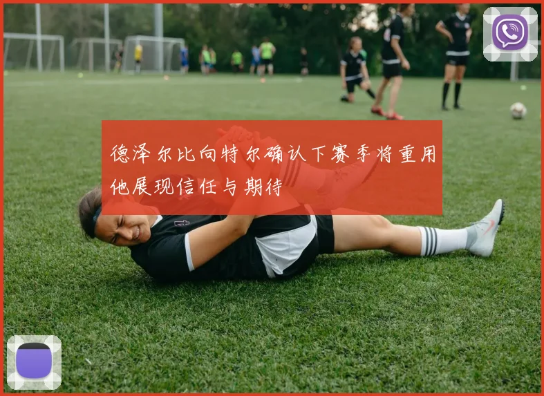 德泽尔比向特尔确认下赛季将重用他展现信任与期待