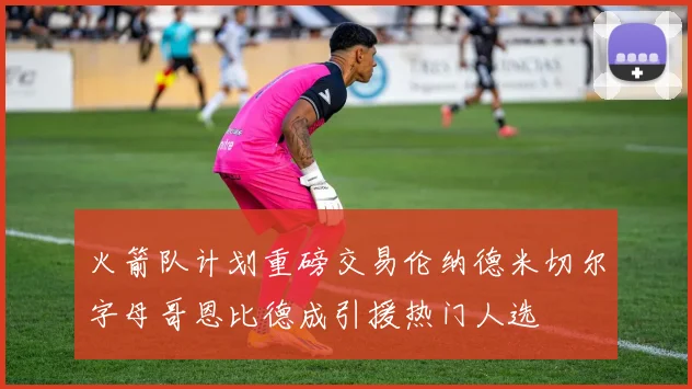 火箭队计划重磅交易伦纳德米切尔字母哥恩比德成引援热门人选