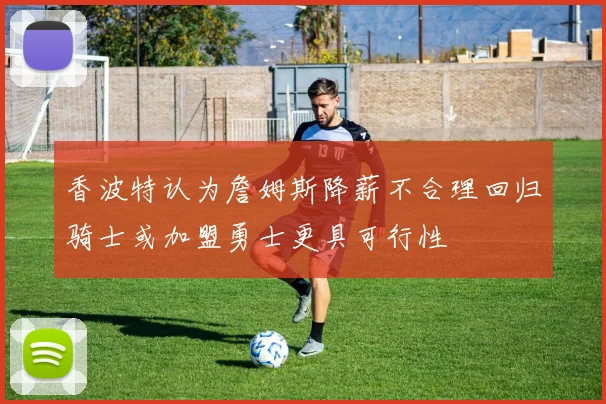 香波特认为詹姆斯降薪不合理回归骑士或加盟勇士更具可行性