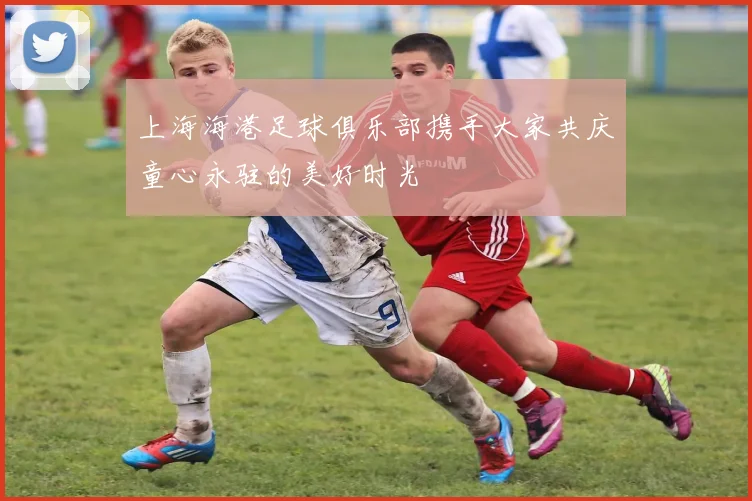 上海海港足球俱乐部携手大家共庆童心永驻的美好时光