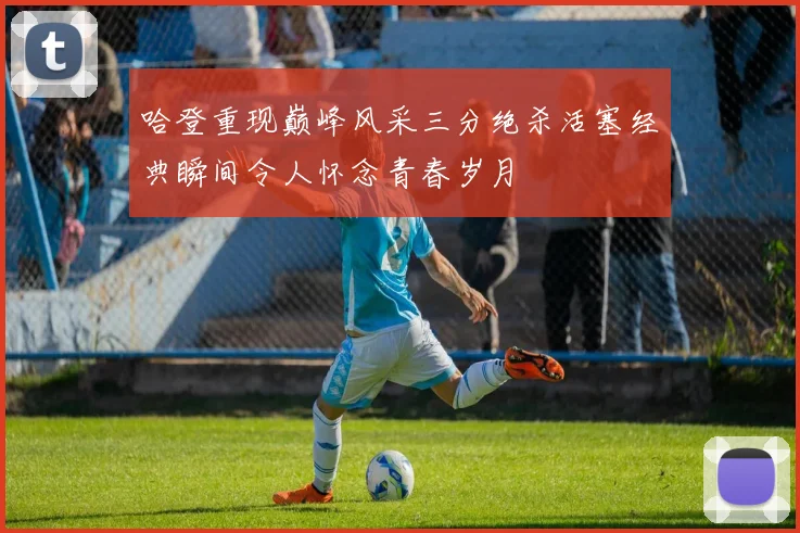 哈登重现巅峰风采三分绝杀活塞经典瞬间令人怀念青春岁月