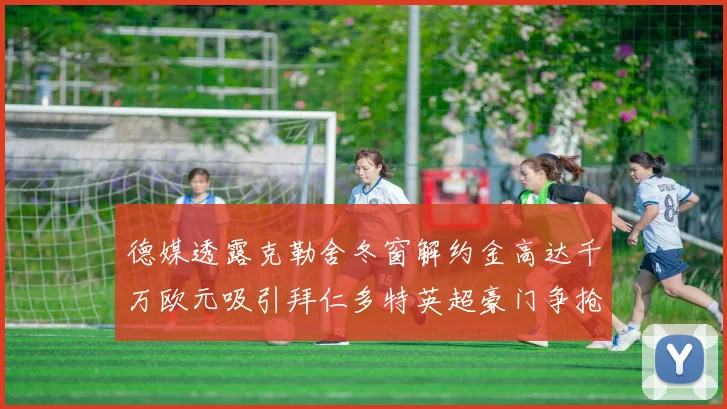 德媒透露克勒舍冬窗解约金高达千万欧元吸引拜仁多特英超豪门争抢