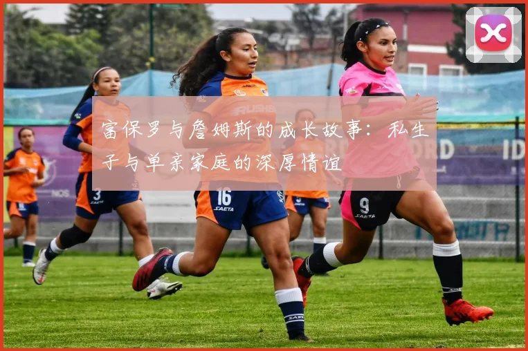 富保罗与詹姆斯的成长故事：私生子与单亲家庭的深厚情谊