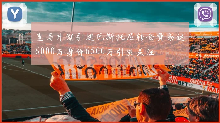 皇马计划引进巴斯托尼转会费或达6000万身价6500万引发关注