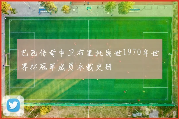 巴西传奇中卫布里托离世1970年世界杯冠军成员永载史册