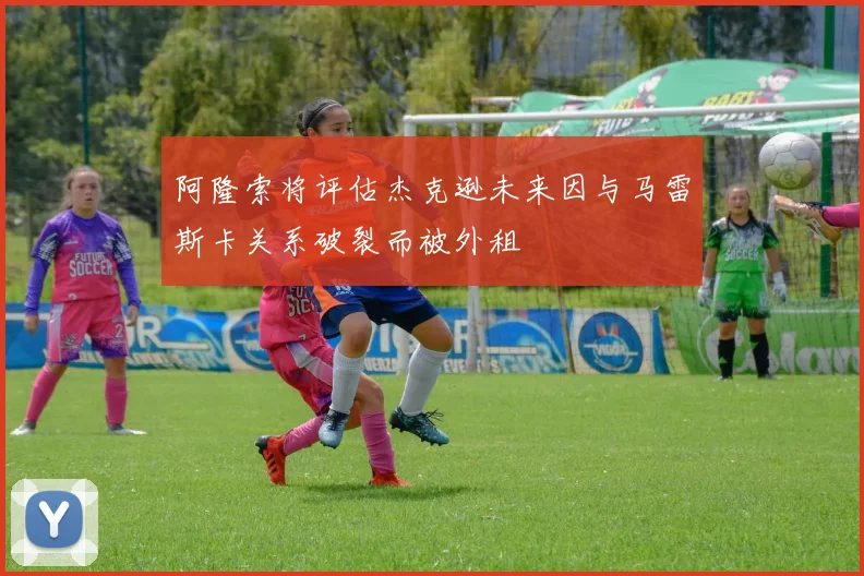阿隆索将评估杰克逊未来因与马雷斯卡关系破裂而被外租