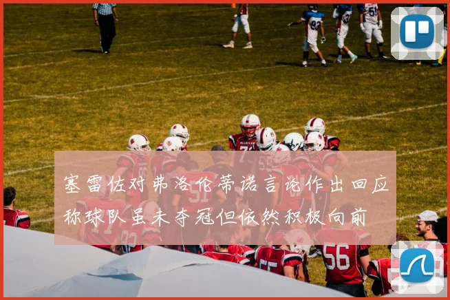 塞雷佐对弗洛伦蒂诺言论作出回应称球队虽未夺冠但依然积极向前