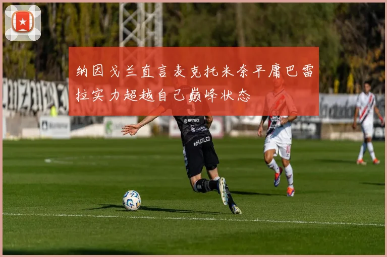 纳因戈兰直言麦克托米奈平庸巴雷拉实力超越自己巅峰状态