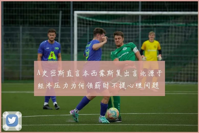 A史密斯直言本西蒙斯复出言论源于经济压力为何领薪时不提心理问题