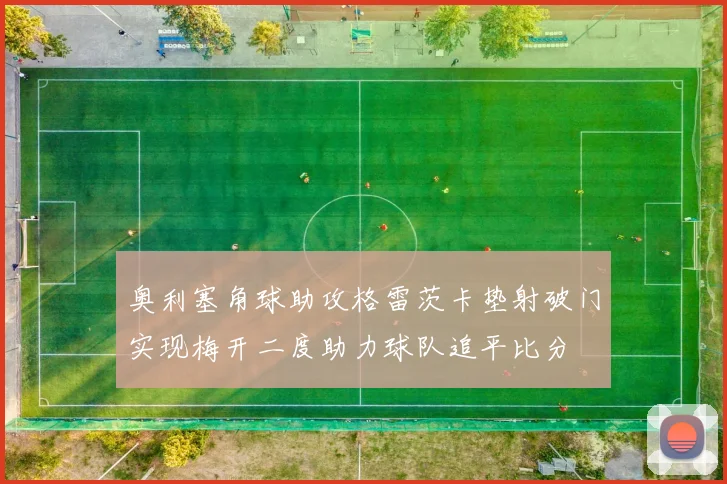 奥利塞角球助攻格雷茨卡垫射破门实现梅开二度助力球队追平比分