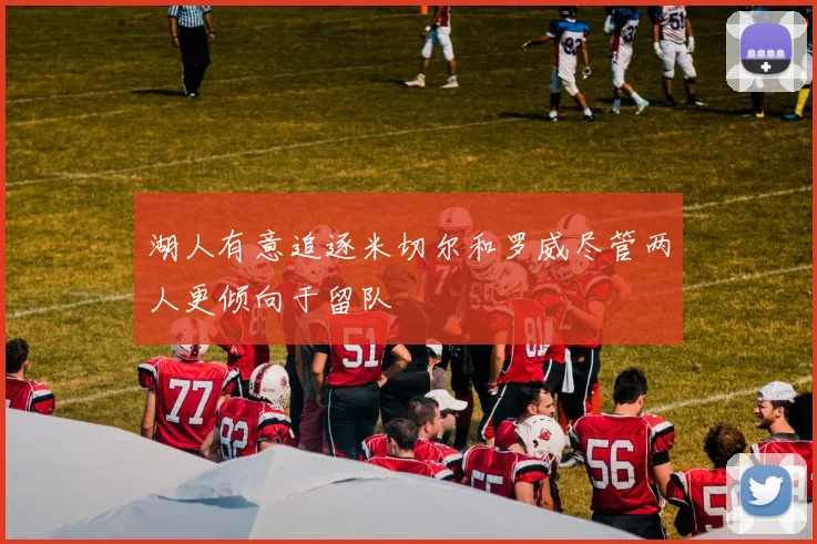 湖人有意追逐米切尔和罗威尽管两人更倾向于留队