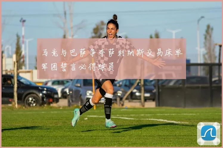 马竞与巴萨争夺萨利纳斯交易床单军团誓言必得球员