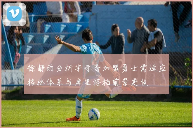徐静雨分析字母哥加盟勇士需适应格林体系与库里搭档前景更佳