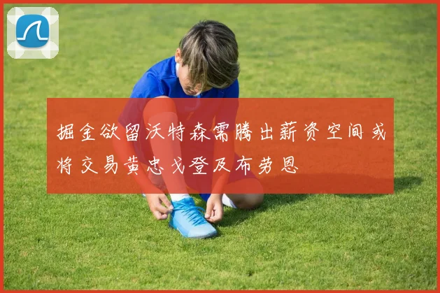 掘金欲留沃特森需腾出薪资空间或将交易黄忠戈登及布劳恩