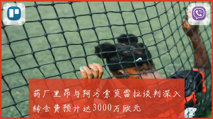 药厂里昂与阿方索莫雷拉谈判深入转会费预计达3000万欧元
