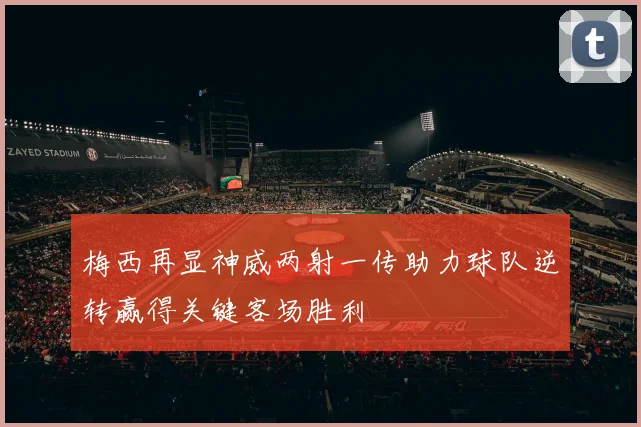 梅西再显神威两射一传助力球队逆转赢得关键客场胜利