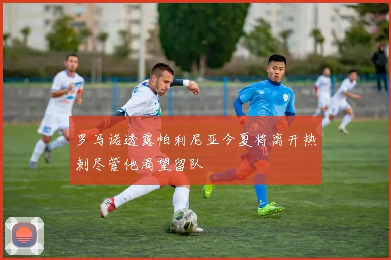 罗马诺透露帕利尼亚今夏将离开热刺尽管他渴望留队