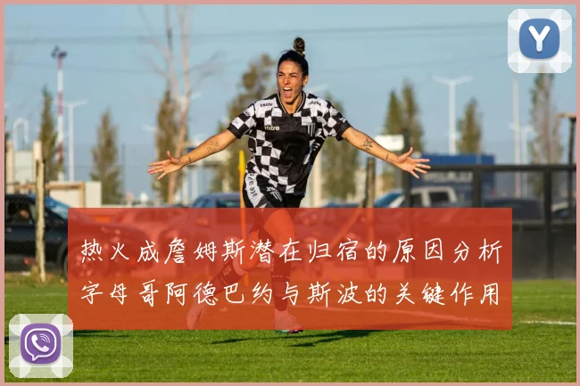 热火成詹姆斯潜在归宿的原因分析字母哥阿德巴约与斯波的关键作用